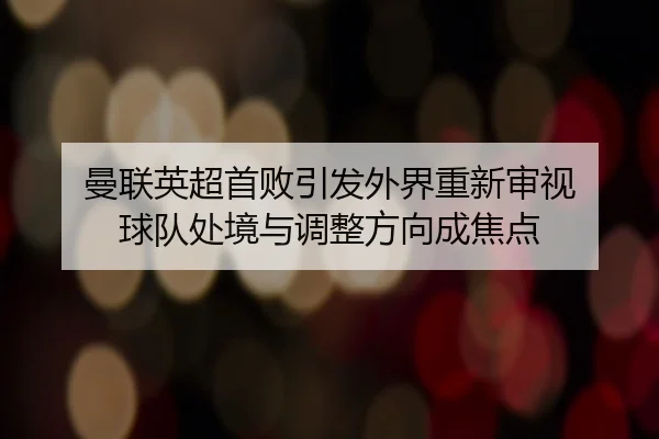 曼联英超首败引发外界重新审视 球队处境与调整方向成焦点